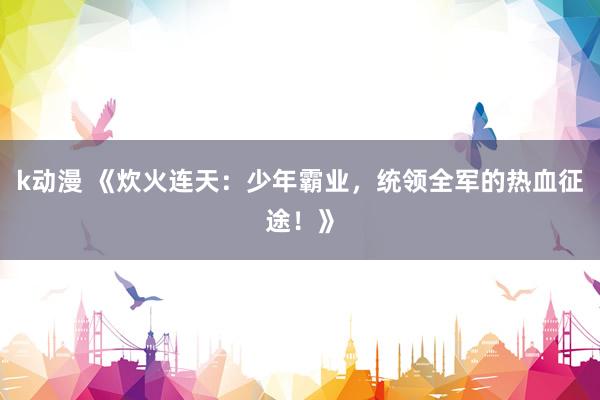 k动漫 《炊火连天：少年霸业，统领全军的热血征途！》