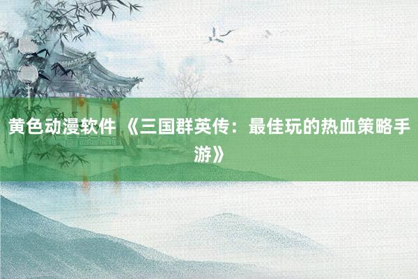 黄色动漫软件 《三国群英传：最佳玩的热血策略手游》