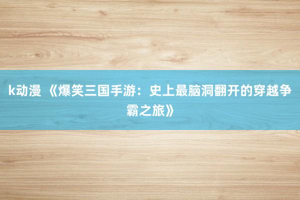 k动漫 《爆笑三国手游：史上最脑洞翻开的穿越争霸之旅》