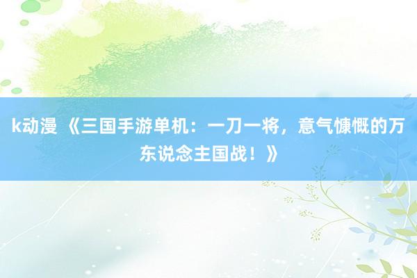 k动漫 《三国手游单机：一刀一将，意气慷慨的万东说念主国战！》