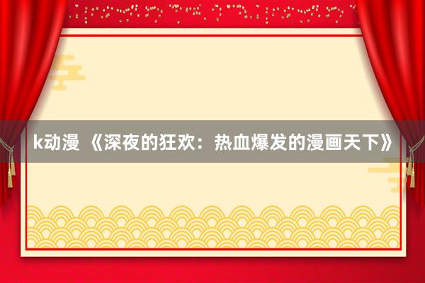 k动漫 《深夜的狂欢：热血爆发的漫画天下》