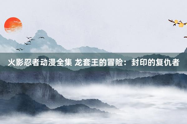 火影忍者动漫全集 龙套王的冒险：封印的复仇者