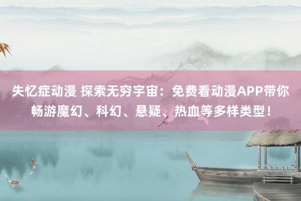 失忆症动漫 探索无穷宇宙：免费看动漫APP带你畅游魔幻、科幻、悬疑、热血等多样类型！
